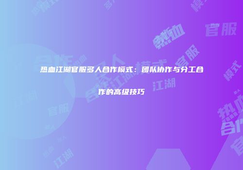 热血江湖官服多人合作模式：团队协作与分工合作的高级技巧