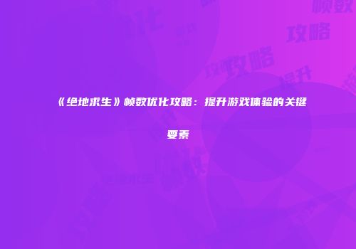 《绝地求生》帧数优化攻略：提升游戏体验的关键要素
