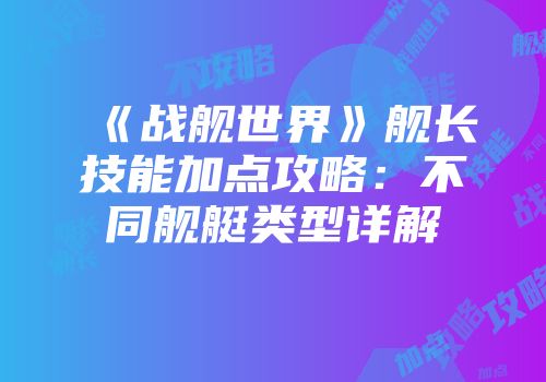 《战舰世界》舰长技能加点攻略：不同舰艇类型详解