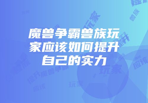 魔兽争霸兽族玩家应该如何提升自己的实力