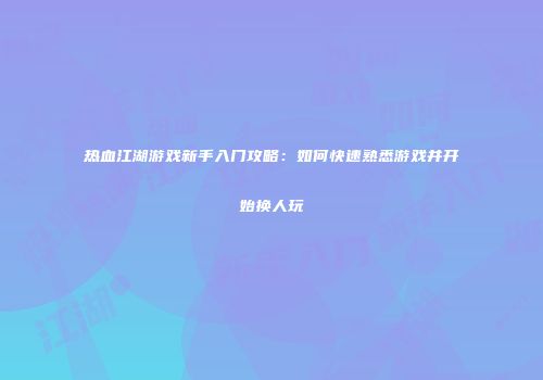 热血江湖游戏新手入门攻略：如何快速熟悉游戏并开始换人玩