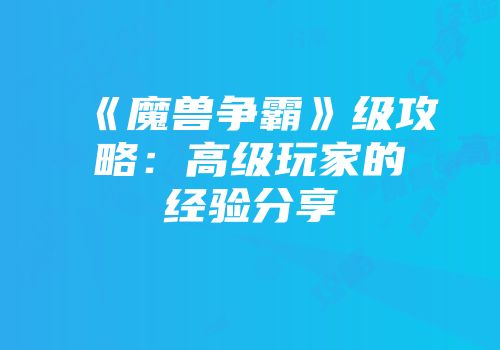 《魔兽争霸》级攻略：高级玩家的经验分享