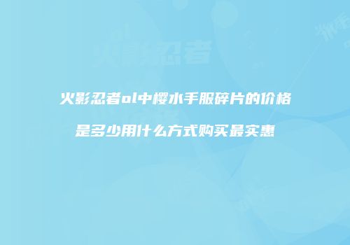 火影忍者ol中樱水手服碎片的价格是多少用什么方式购买最实惠