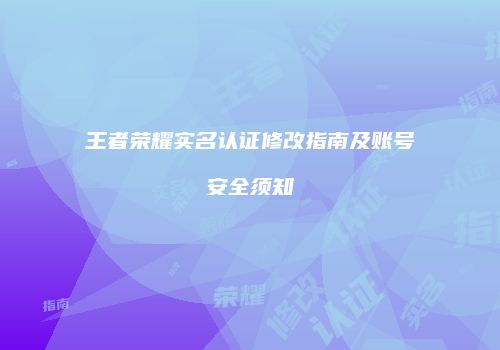 王者荣耀实名认证修改指南及账号安全须知