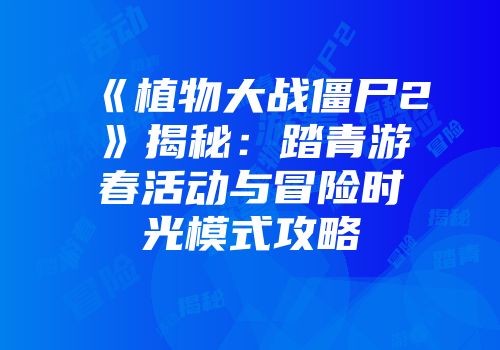 《植物大战僵尸2》揭秘：踏青游春活动与冒险时光模式攻略
