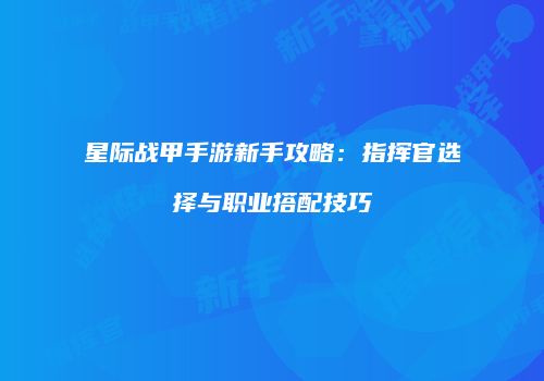 星际战甲手游新手攻略：指挥官选择与职业搭配技巧