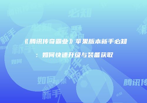 《腾讯传奇霸业》苹果版本新手必知:如何快速升级与装备获取
