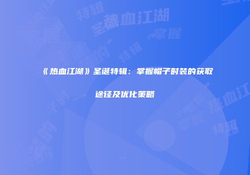《热血江湖》圣诞特辑:掌握帽子时装的获取途径及优化策略