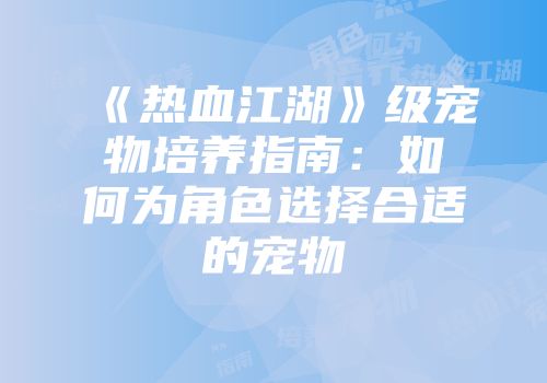 《热血江湖》级宠物培养指南：如何为角色选择合适的宠物