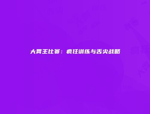 大胃王比赛：疯狂训练与舌尖战略