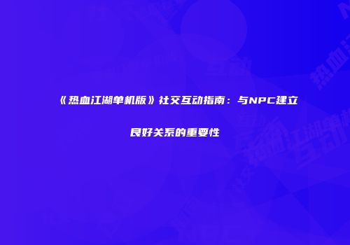 《热血江湖单机版》社交互动指南：与NPC建立良好关系的重要性