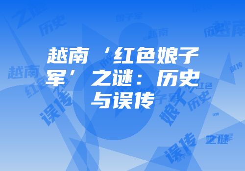 越南‘红色娘子军’之谜：历史与误传