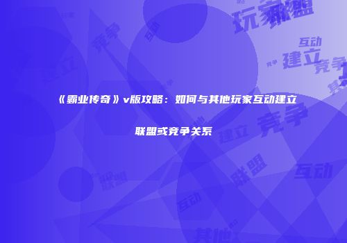 《霸业传奇》v版攻略：如何与其他玩家互动建立联盟或竞争关系