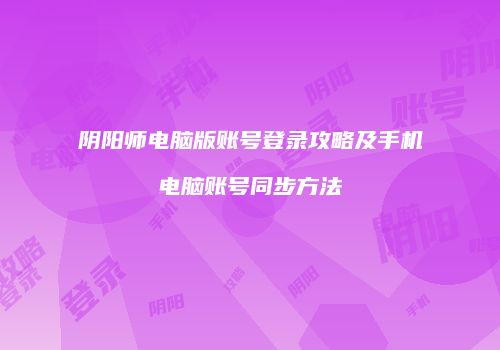 阴阳师电脑版账号登录攻略及手机电脑账号同步方法
