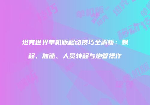 坦克世界单机版移动技巧全解析：飘移、加速、人员转移与炮管操作