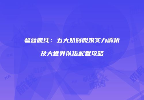 碧蓝航线：五大奶妈舰娘实力解析及大世界队伍配置攻略