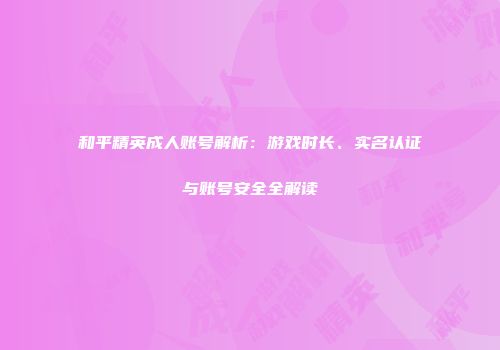 和平精英成人账号解析：游戏时长、实名认证与账号安全全解读