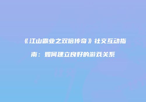 《江山霸业之双倍传奇》社交互动指南：如何建立良好的游戏关系