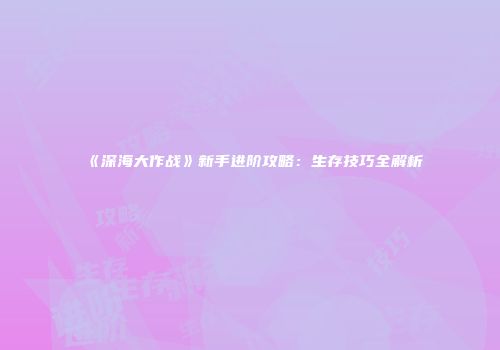 《深海大作战》新手进阶攻略：生存技巧全解析