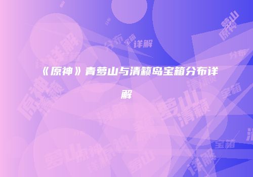 《原神》青萝山与清籁岛宝箱分布详解