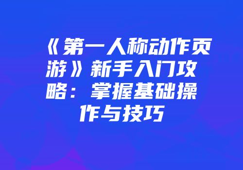《第一人称动作页游》新手入门攻略：掌握基础操作与技巧
