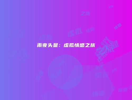 雨夜头显：虚拟情感之旅