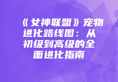 《女神联盟》宠物进化路线图：从初级到高级的全面进化指南