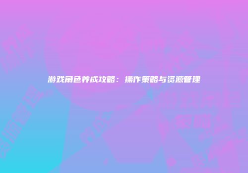 游戏角色养成攻略：操作策略与资源管理