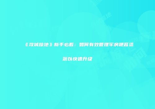 《攻城掠地》新手必看：如何有效管理牢房鞭笞资源以快速升级