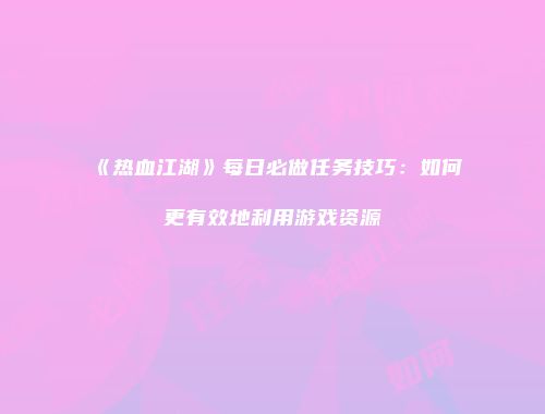 《热血江湖》每日必做任务技巧：如何更有效地利用游戏资源