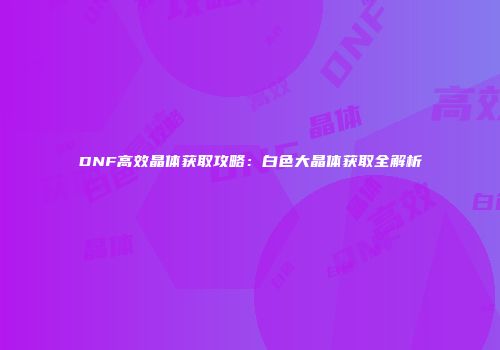 DNF高效晶体获取攻略：白色大晶体获取全解析