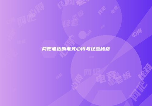 网吧老板的电竞心得与经营秘籍