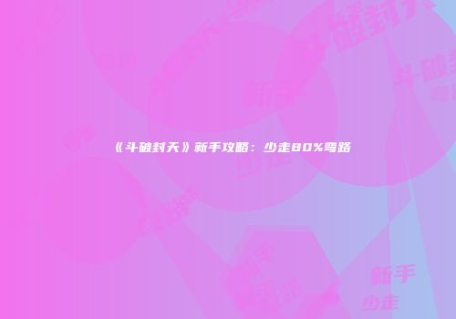 《斗破封天》新手攻略：少走80%弯路