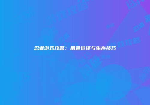 忍者游戏攻略：角色选择与生存技巧