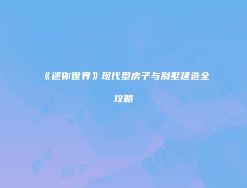 《迷你世界》现代型房子与别墅建造全攻略