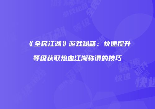 《全民江湖》游戏秘籍:快速提升等级获取热血江湖称谓的技巧