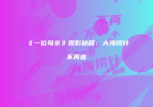 《一位母亲》观影秘籍：大海捞针不再难