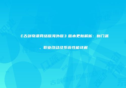 《古剑奇谭网络版海外版》版本更新解析：新门派、职业改动及系统性能详解