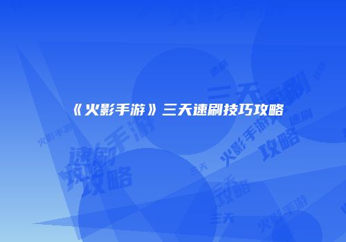 《火影手游》三天速刷技巧攻略