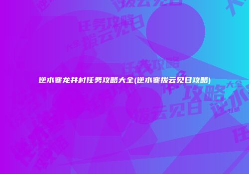 逆水寒龙井村任务攻略大全(逆水寒拨云见日攻略)