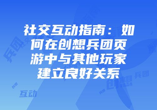 社交互动指南：如何在创想兵团页游中与其他玩家建立良好关系