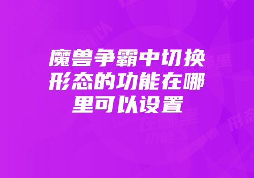 魔兽争霸中切换形态的功能在哪里可以设置