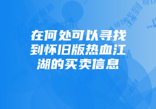 在何处可以寻找到怀旧版热血江湖的买卖信息
