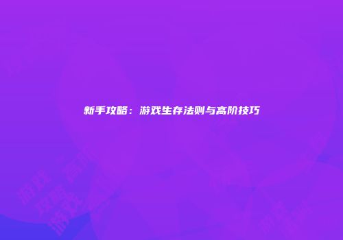 新手攻略：游戏生存法则与高阶技巧