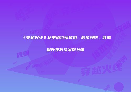 《穿越火线》枪王排位赛攻略：段位规则、胜率提升技巧及案例分析