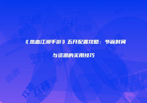 《热血江湖手游》五开配置攻略：节省时间与资源的实用技巧