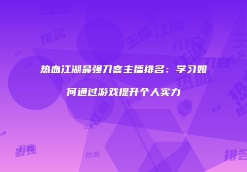 热血江湖最强刀客主播排名：学习如何通过游戏提升个人实力