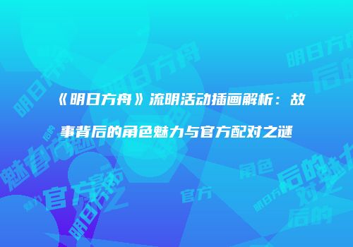 《明日方舟》流明活动插画解析：故事背后的角色魅力与官方配对之谜