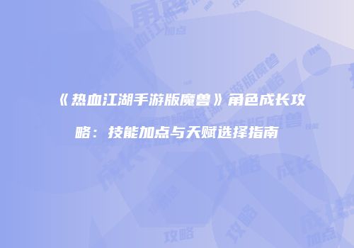 《热血江湖手游版魔兽》角色成长攻略：技能加点与天赋选择指南