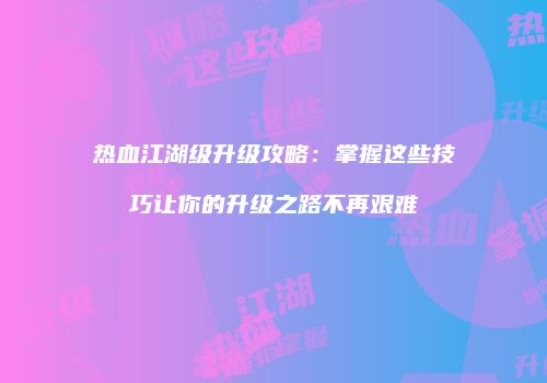 热血江湖级升级攻略：掌握这些技巧让你的升级之路不再艰难